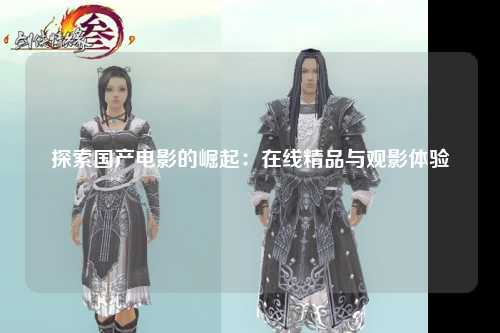 探索国产电影的崛起：在线精品与观影体验