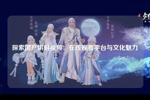 探索国产蝌蚪视频：在线观看平台与文化魅力