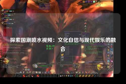 探索国潮喷水视频：文化自信与现代娱乐的融合