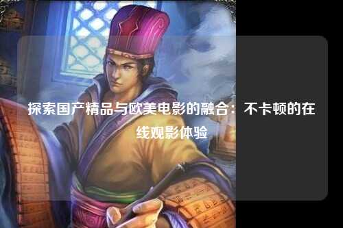 探索国产精品与欧美电影的融合：不卡顿的在线观影体验