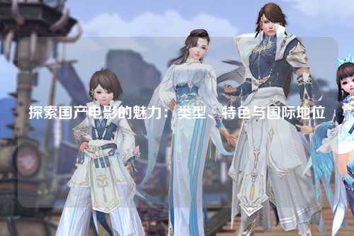 探索国产电影的魅力：类型、特色与国际地位