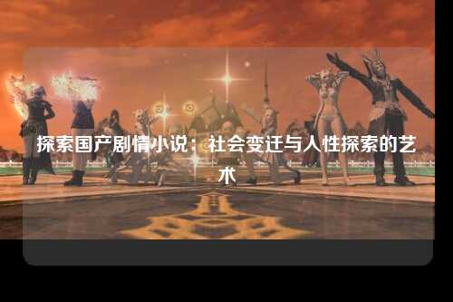 探索国产剧情小说：社会变迁与人性探索的艺术