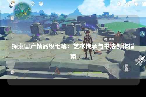 探索国产精品级毛笔：艺术传承与书法创作指南