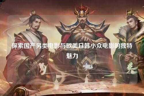 探索国产另类电影与欧美日韩小众电影的独特魅力