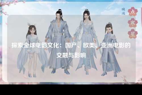 探索全球电影文化：国产、欧美、亚洲电影的交融与影响