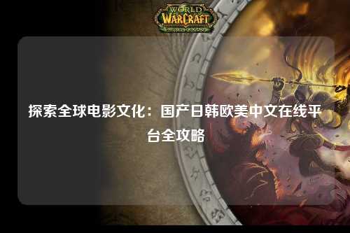 探索全球电影文化：国产日韩欧美中文在线平台全攻略