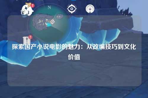 探索国产小说电影的魅力：从改编技巧到文化价值