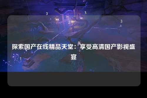 探索国产在线精品天堂：享受高清国产影视盛宴