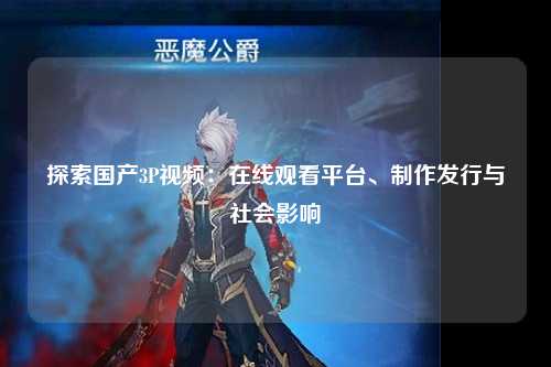 探索国产3P视频：在线观看平台、制作发行与社会影响