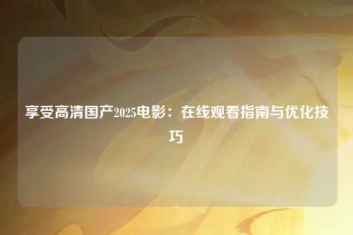 享受高清国产2025电影：在线观看指南与优化技巧